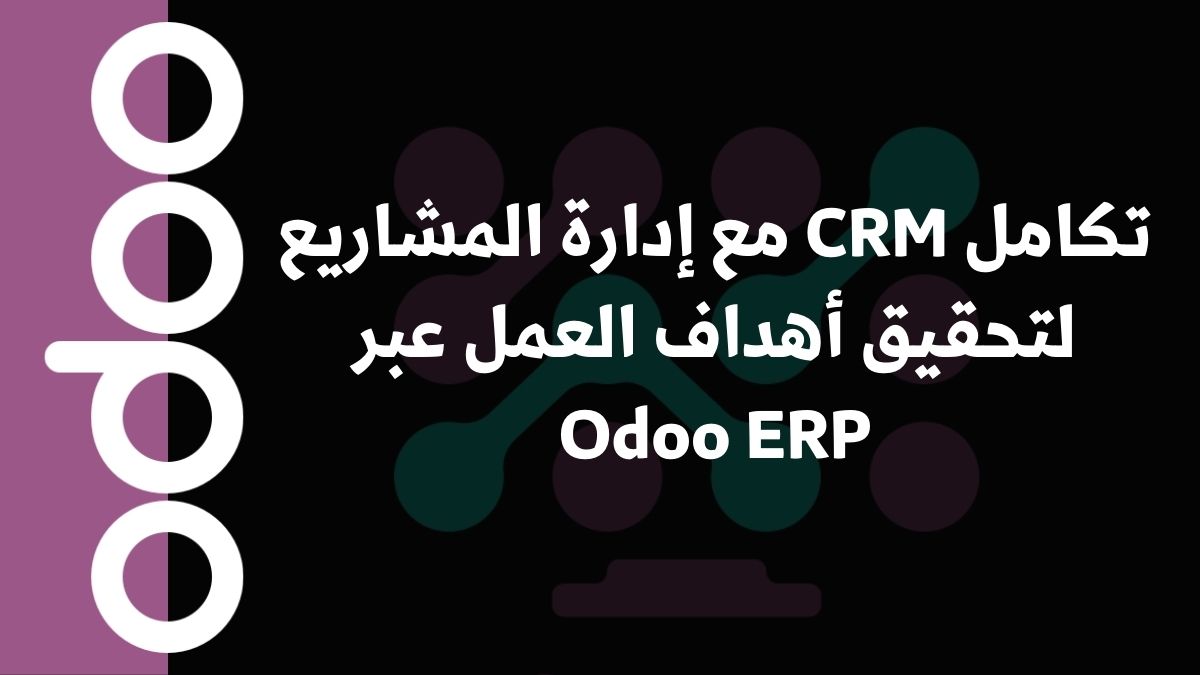 تكامل CRM مع إدارة المشاريع لتحقيق أهداف العمل عبر Odoo ERP
