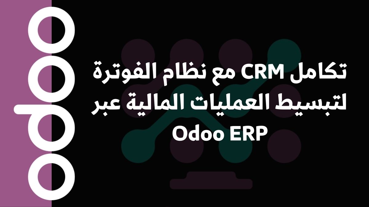 تكامل CRM مع نظام الفوترة لتبسيط العمليات المالية عبر Odoo ERP
